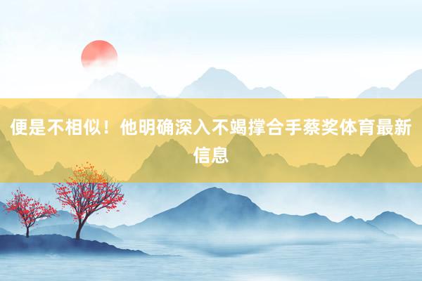 便是不相似！他明确深入不竭撑合手蔡奖体育最新信息