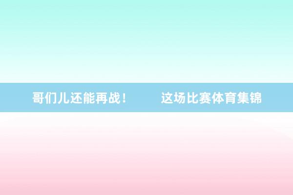 哥们儿还能再战！        这场比赛体育集锦