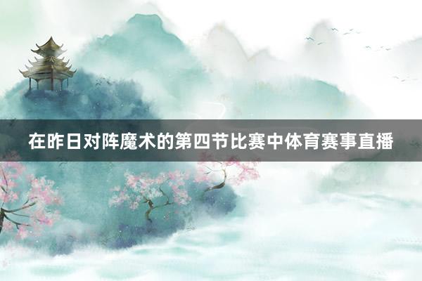 在昨日对阵魔术的第四节比赛中体育赛事直播