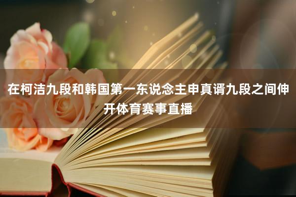 在柯洁九段和韩国第一东说念主申真谞九段之间伸开体育赛事直播