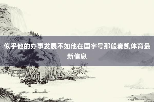 似乎他的办事发展不如他在国字号那般奏凯体育最新信息