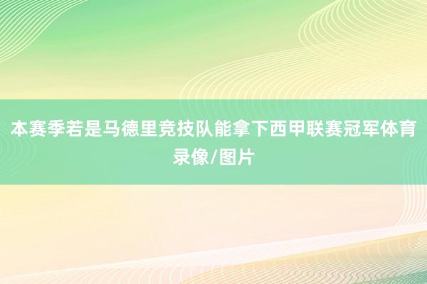 本赛季若是马德里竞技队能拿下西甲联赛冠军体育录像/图片