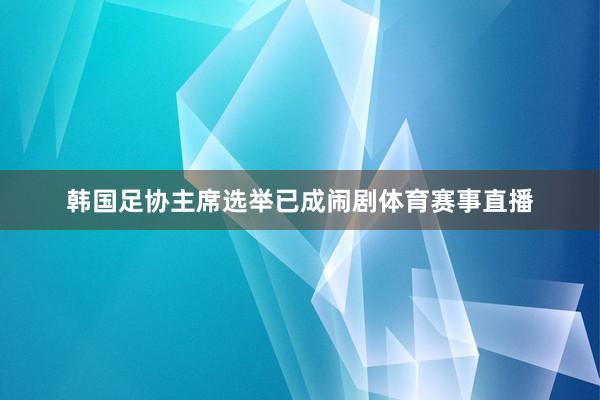 韩国足协主席选举已成闹剧体育赛事直播