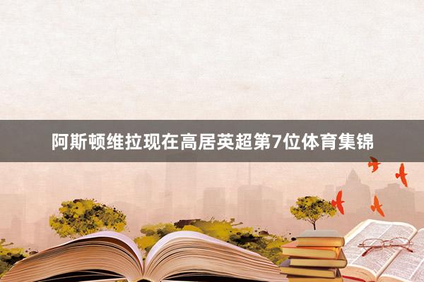 阿斯顿维拉现在高居英超第7位体育集锦