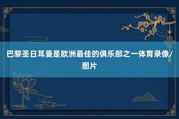 巴黎圣日耳曼是欧洲最佳的俱乐部之一体育录像/图片
