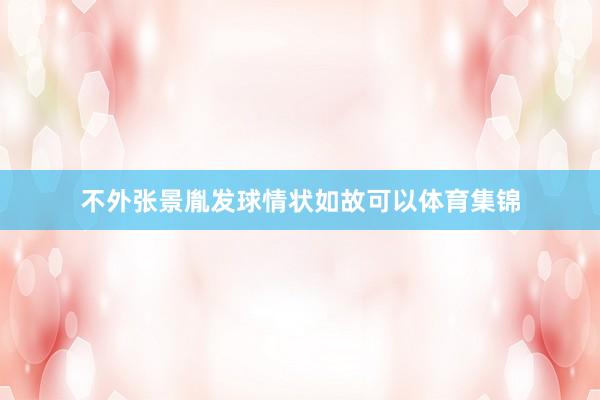 不外张景胤发球情状如故可以体育集锦