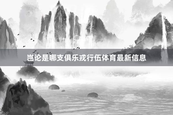 岂论是哪支俱乐戎行伍体育最新信息