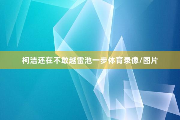 柯洁还在不敢越雷池一步体育录像/图片