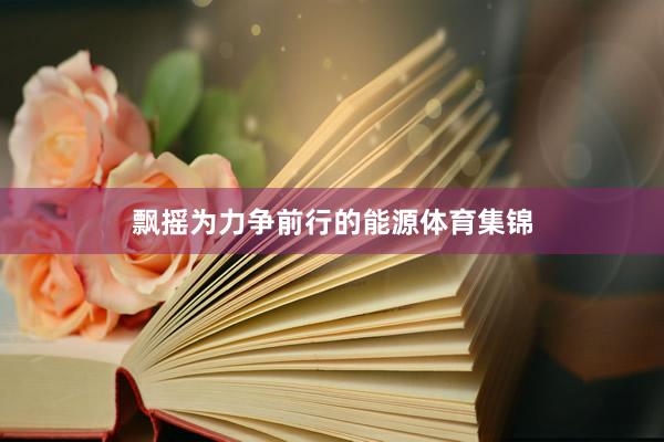 飘摇为力争前行的能源体育集锦