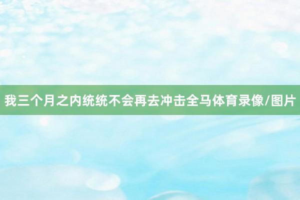 我三个月之内统统不会再去冲击全马体育录像/图片