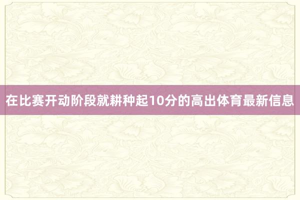 在比赛开动阶段就耕种起10分的高出体育最新信息