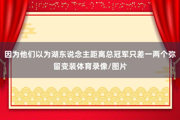 因为他们以为湖东说念主距离总冠军只差一两个弥留变装体育录像/图片