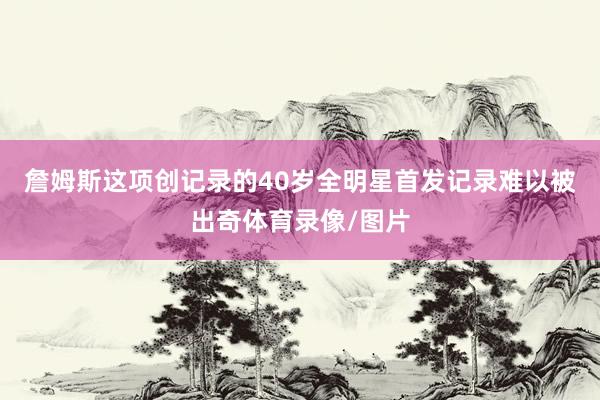 詹姆斯这项创记录的40岁全明星首发记录难以被出奇体育录像/图片