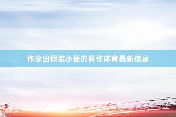作念出假装小便的算作体育最新信息