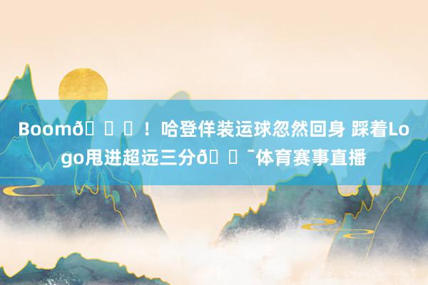 Boom😝！哈登佯装运球忽然回身 踩着Logo甩进超远三分🎯体育赛事直播