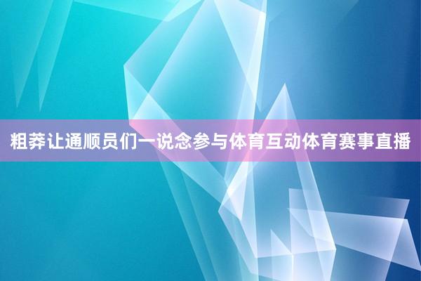 粗莽让通顺员们一说念参与体育互动体育赛事直播
