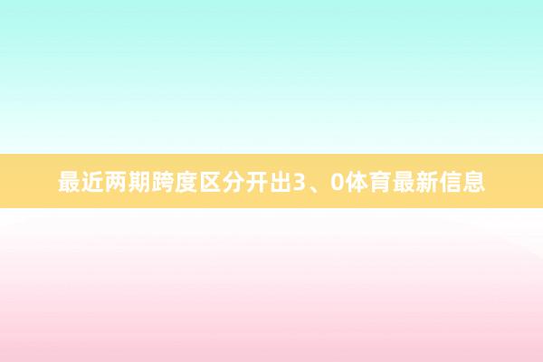 最近两期跨度区分开出3、0体育最新信息
