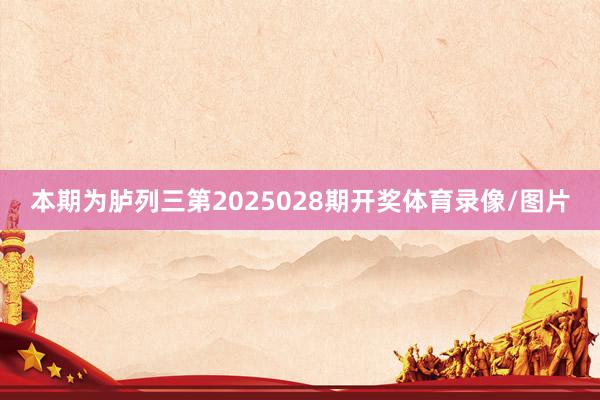 本期为胪列三第2025028期开奖体育录像/图片