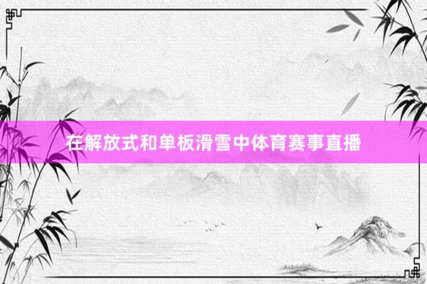 在解放式和单板滑雪中体育赛事直播