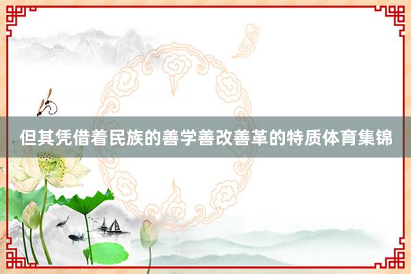 但其凭借着民族的善学善改善革的特质体育集锦