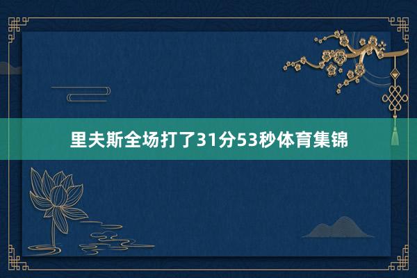 里夫斯全场打了31分53秒体育集锦