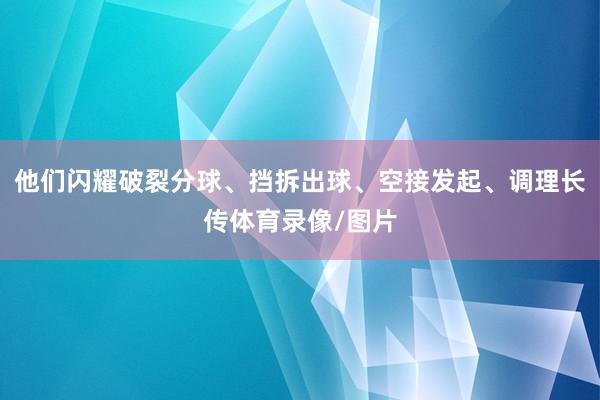 他们闪耀破裂分球、挡拆出球、空接发起、调理长传体育录像/图片