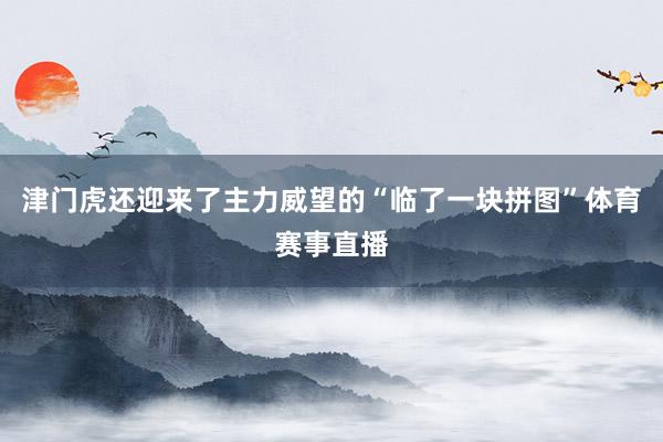 津门虎还迎来了主力威望的“临了一块拼图”体育赛事直播