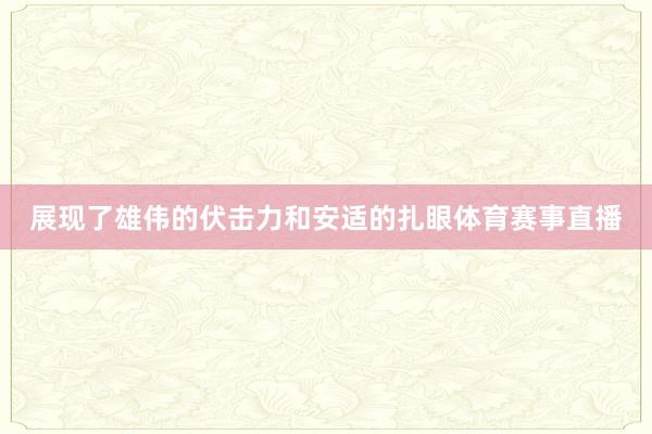 展现了雄伟的伏击力和安适的扎眼体育赛事直播