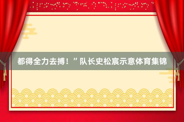 都得全力去搏！”队长史松宸示意体育集锦