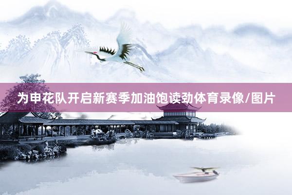 为申花队开启新赛季加油饱读劲体育录像/图片
