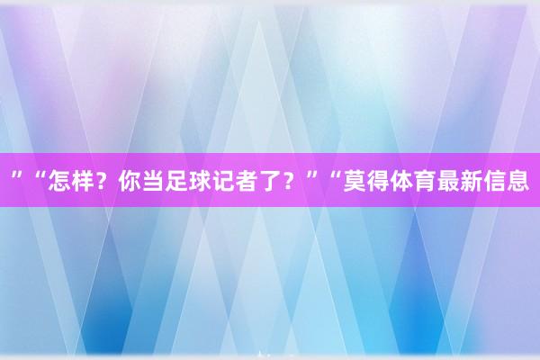 ”“怎样？你当足球记者了？”“莫得体育最新信息