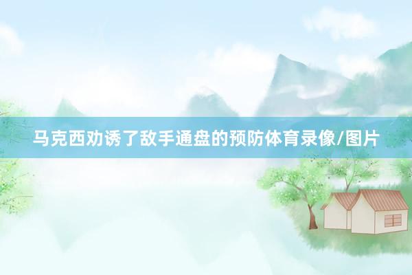 马克西劝诱了敌手通盘的预防体育录像/图片