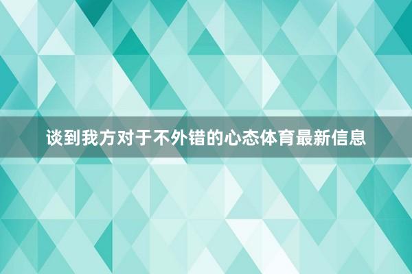 谈到我方对于不外错的心态体育最新信息