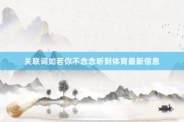 关联词如若你不念念听到体育最新信息