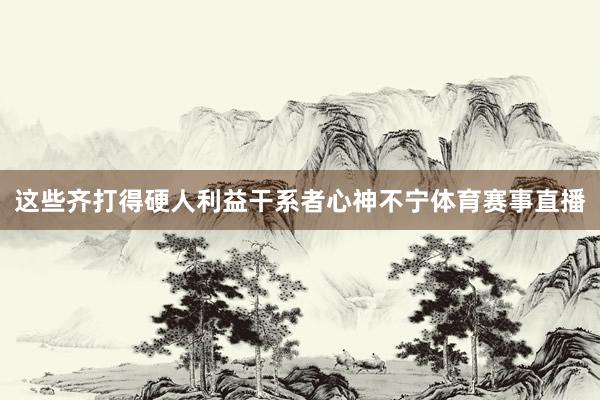 这些齐打得硬人利益干系者心神不宁体育赛事直播