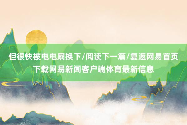 但很快被电电扇换下/阅读下一篇/复返网易首页下载网易新闻客户端体育最新信息