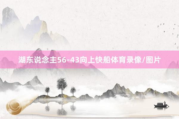 湖东说念主56-43向上快船体育录像/图片