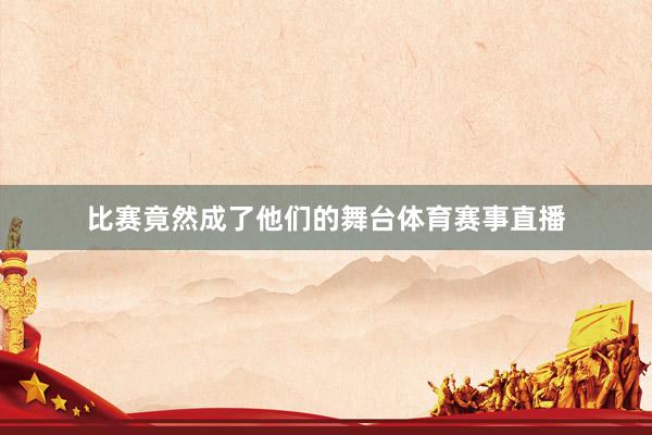 比赛竟然成了他们的舞台体育赛事直播
