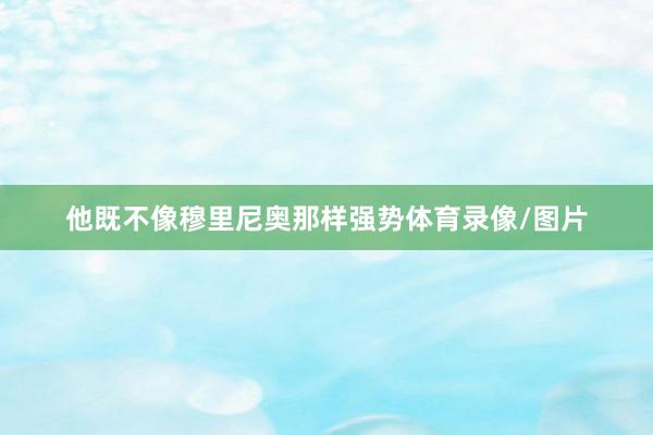 他既不像穆里尼奥那样强势体育录像/图片