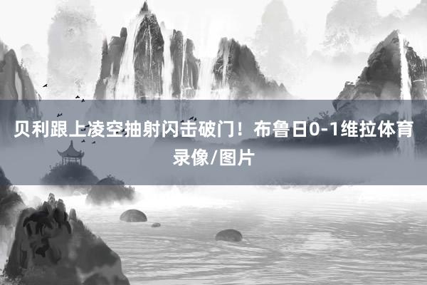 贝利跟上凌空抽射闪击破门!布鲁日0-1维拉体育录像/图片