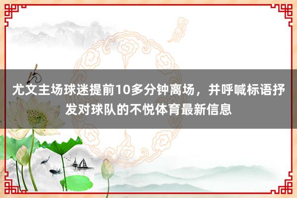 尤文主场球迷提前10多分钟离场，并呼喊标语抒发对球队的不悦体育最新信息