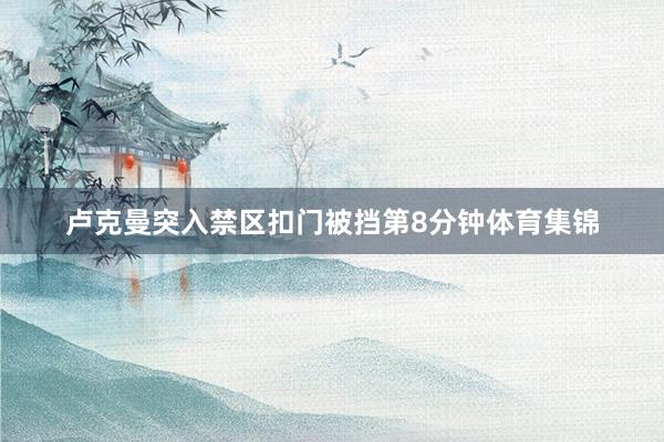 卢克曼突入禁区扣门被挡第8分钟体育集锦