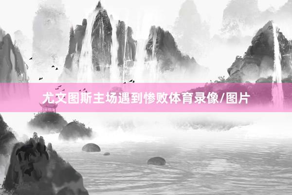 尤文图斯主场遇到惨败体育录像/图片