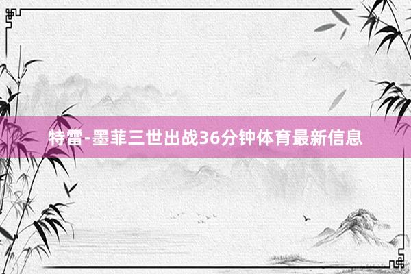 特雷-墨菲三世出战36分钟体育最新信息