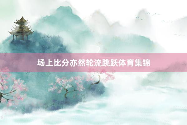 场上比分亦然轮流跳跃体育集锦