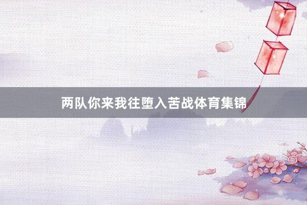 两队你来我往堕入苦战体育集锦