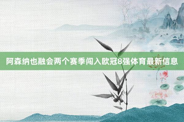 阿森纳也融会两个赛季闯入欧冠8强体育最新信息