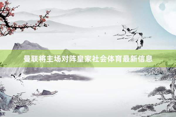 曼联将主场对阵皇家社会体育最新信息