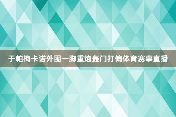 于帕梅卡诺外围一脚重炮轰门打偏体育赛事直播