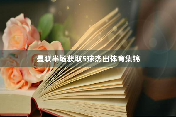 曼联半场获取5球杰出体育集锦
